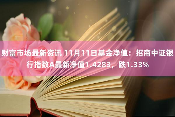 财富市场最新资讯 11月11日基金净值：招商中证银行指数A最新净值1.4283，跌1.33%