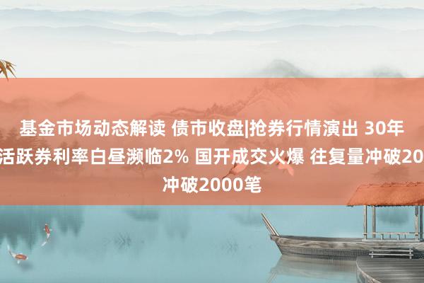 基金市场动态解读 债市收盘|抢券行情演出 30年国债活跃券利率白昼濒临2% 国开成交火爆 往复量冲破2000笔