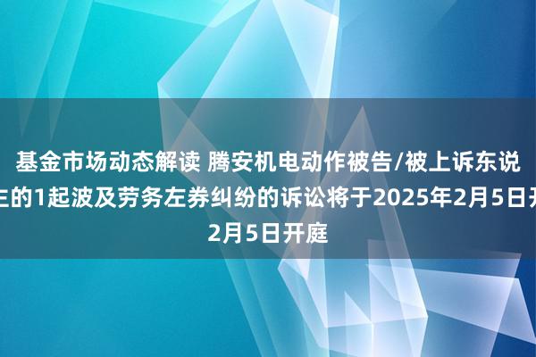 基金市场动态解读 腾安机电动作被告/被上诉东说念主的1起波及劳务左券纠纷的诉讼将于2025年2月5日开庭