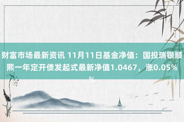 财富市场最新资讯 11月11日基金净值：国投瑞银顺熙一年定开债发起式最新净值1.0467，涨0.05%