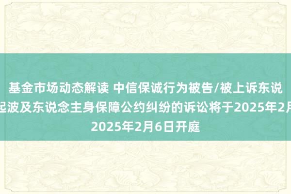 基金市场动态解读 中信保诚行为被告/被上诉东说念主的1起波及东说念主身保障公约纠纷的诉讼将于2025年2月6日开庭