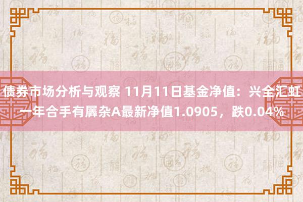 债券市场分析与观察 11月11日基金净值：兴全汇虹一年合手有羼杂A最新净值1.0905，跌0.04%