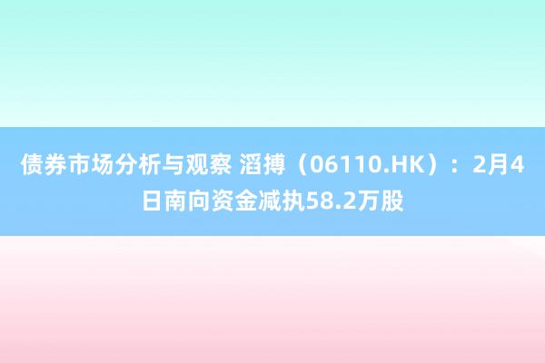 债券市场分析与观察 滔搏（06110.HK）：2月4日南向资金减执58.2万股