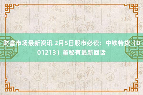 财富市场最新资讯 2月5日股市必读：中铁特货（001213）董秘有最新回话