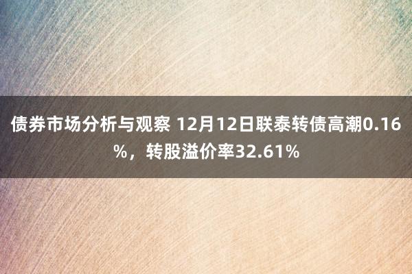 债券市场分析与观察 12月12日联泰转债高潮0.16%，转股溢价率32.61%