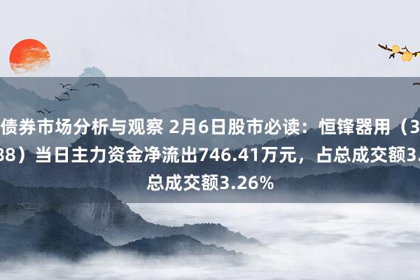 债券市场分析与观察 2月6日股市必读：恒锋器用（300488）当日主力资金净流出746.41万元，占总成交额3.26%