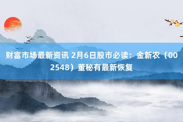 财富市场最新资讯 2月6日股市必读：金新农（002548）董秘有最新恢复