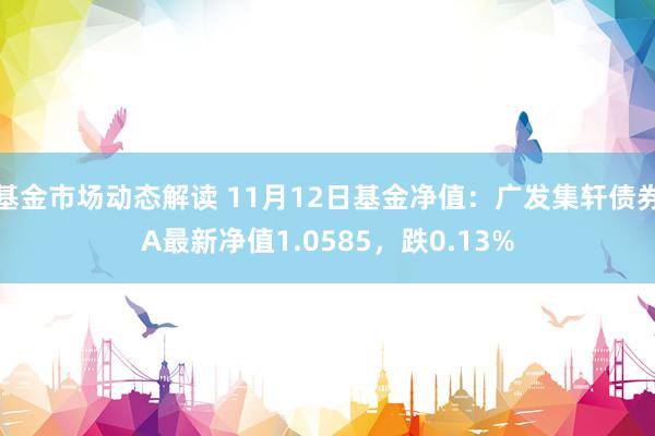 基金市场动态解读 11月12日基金净值：广发集轩债券A最新净值1.0585，跌0.13%