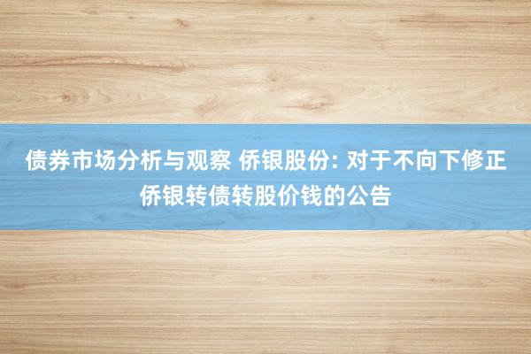 债券市场分析与观察 侨银股份: 对于不向下修正侨银转债转股价钱的公告