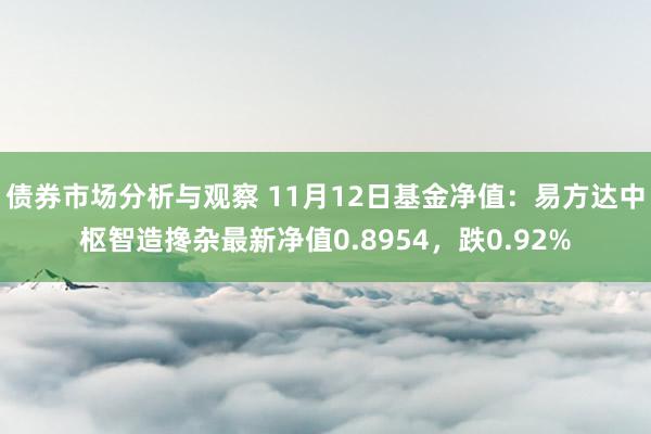 债券市场分析与观察 11月12日基金净值：易方达中枢智造搀杂最新净值0.8954，跌0.92%