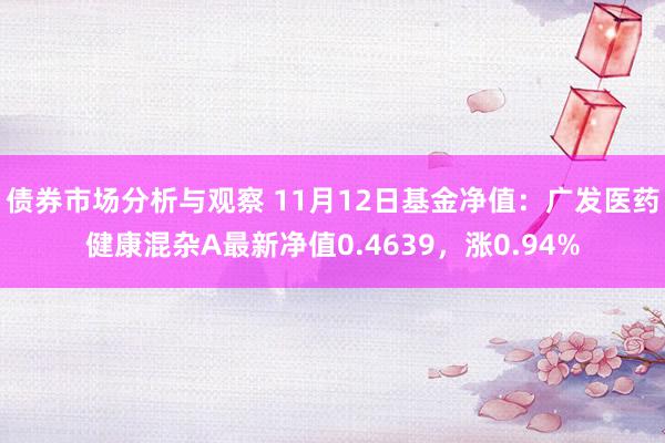 债券市场分析与观察 11月12日基金净值：广发医药健康混杂A最新净值0.4639，涨0.94%