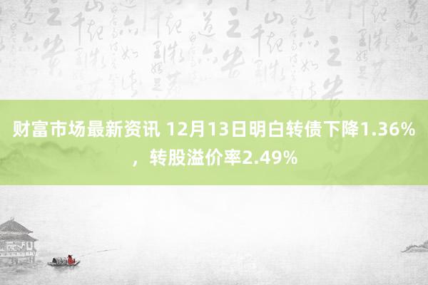 财富市场最新资讯 12月13日明白转债下降1.36%，转股溢价率2.49%