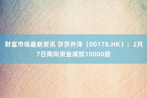 财富市场最新资讯 莎莎外洋（00178.HK）：2月7日南向资金减抓10000股