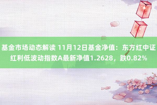 基金市场动态解读 11月12日基金净值：东方红中证红利低波动指数A最新净值1.2628，跌0.82%