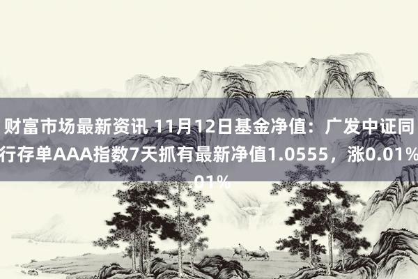 财富市场最新资讯 11月12日基金净值：广发中证同行存单AAA指数7天抓有最新净值1.0555，涨0.01%