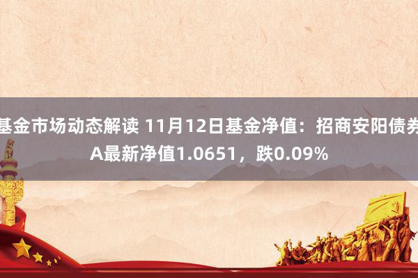 基金市场动态解读 11月12日基金净值：招商安阳债券A最新净值1.0651，跌0.09%