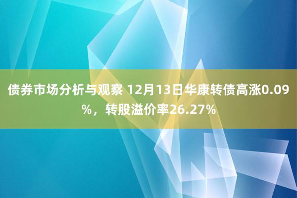 债券市场分析与观察 12月13日华康转债高涨0.09%，转股溢价率26.27%