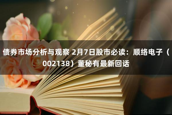 债券市场分析与观察 2月7日股市必读：顺络电子（002138）董秘有最新回话