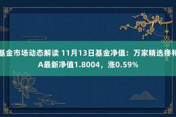 基金市场动态解读 11月13日基金净值：万家精选搀和A最新净值1.8004，涨0.59%