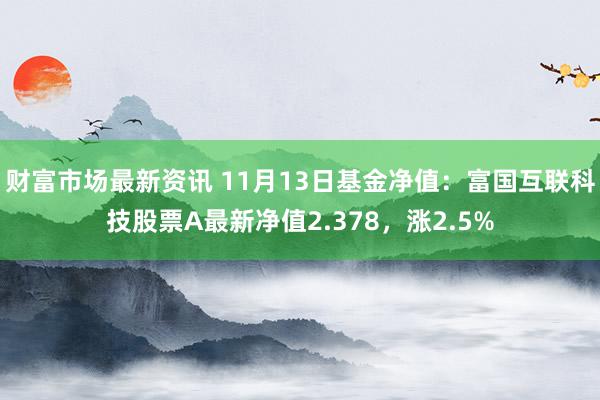 财富市场最新资讯 11月13日基金净值：富国互联科技股票A最新净值2.378，涨2.5%