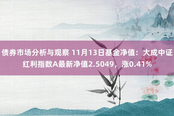 债券市场分析与观察 11月13日基金净值：大成中证红利指数A最新净值2.5049，涨0.41%