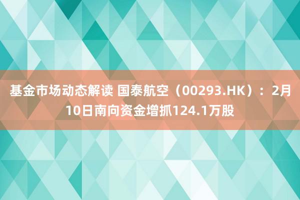 基金市场动态解读 国泰航空（00293.HK）：2月10日南向资金增抓124.1万股