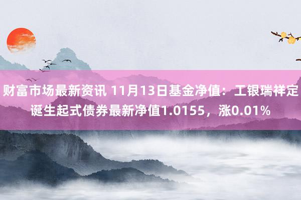 财富市场最新资讯 11月13日基金净值：工银瑞祥定诞生起式债券最新净值1.0155，涨0.01%