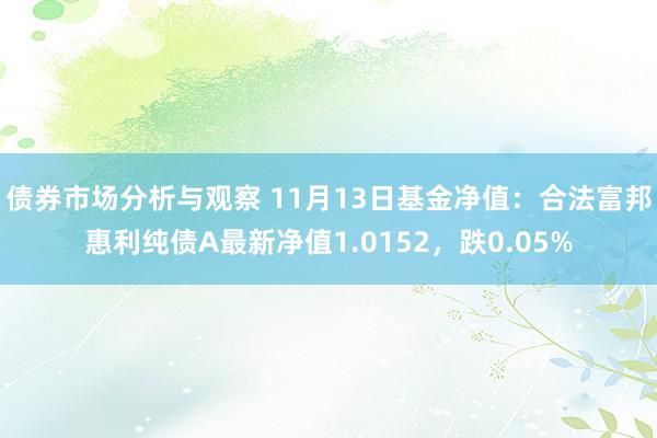 债券市场分析与观察 11月13日基金净值：合法富邦惠利纯债A最新净值1.0152，跌0.05%