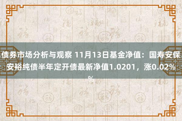 债券市场分析与观察 11月13日基金净值：国寿安保安裕纯债半年定开债最新净值1.0201，涨0.02%