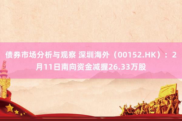 债券市场分析与观察 深圳海外（00152.HK）：2月11日南向资金减握26.33万股