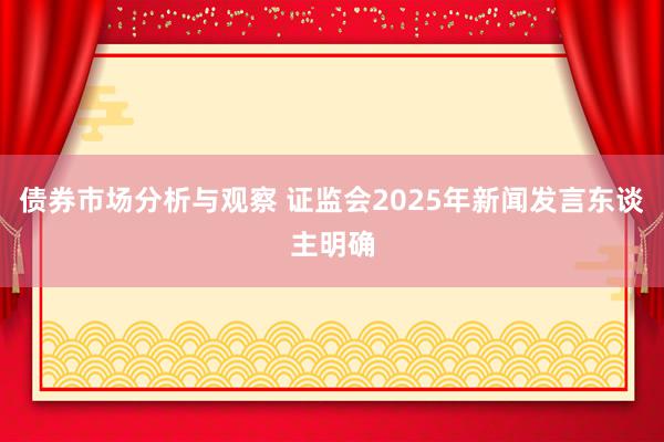 债券市场分析与观察 证监会2025年新闻发言东谈主明确