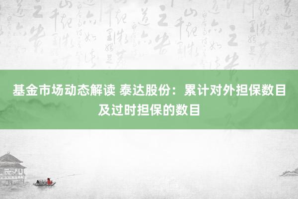 基金市场动态解读 泰达股份：累计对外担保数目及过时担保的数目