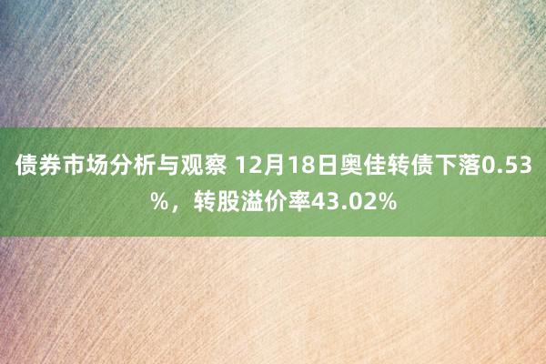 债券市场分析与观察 12月18日奥佳转债下落0.53%，转股溢价率43.02%