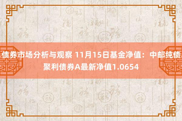 债券市场分析与观察 11月15日基金净值：中邮纯债聚利债券A最新净值1.0654