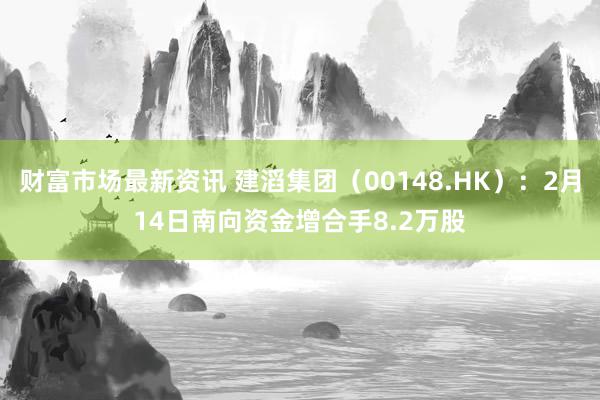 财富市场最新资讯 建滔集团（00148.HK）：2月14日南向资金增合手8.2万股