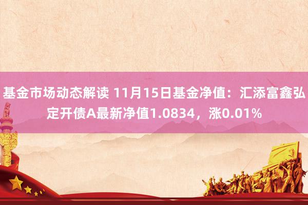 基金市场动态解读 11月15日基金净值：汇添富鑫弘定开债A最新净值1.0834，涨0.01%