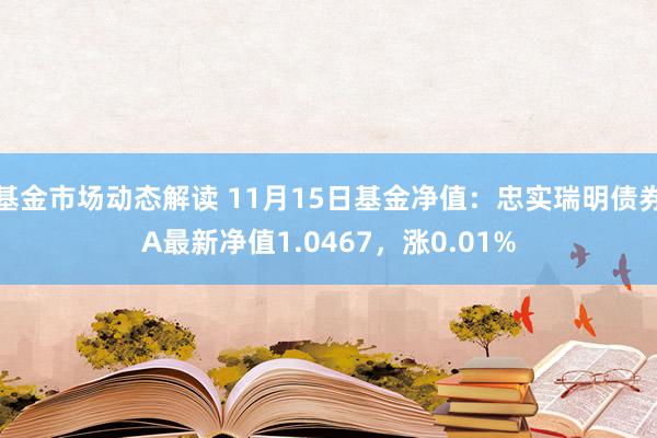 基金市场动态解读 11月15日基金净值：忠实瑞明债券A最新净值1.0467，涨0.01%