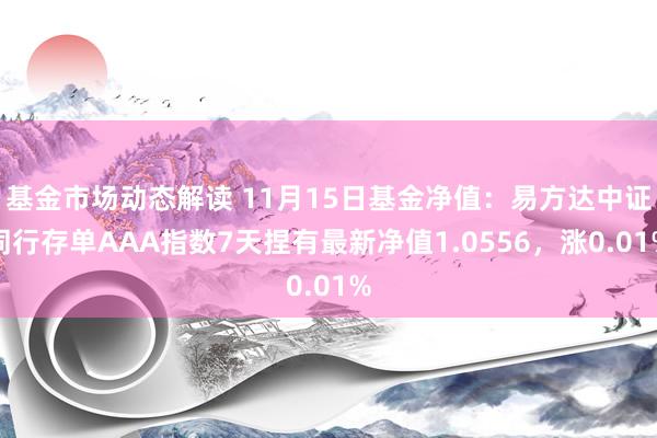 基金市场动态解读 11月15日基金净值：易方达中证同行存单AAA指数7天捏有最新净值1.0556，涨0.01%