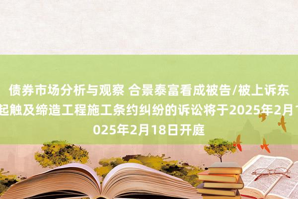 债券市场分析与观察 合景泰富看成被告/被上诉东谈主的1起触及缔造工程施工条约纠纷的诉讼将于2025年2月18日开庭