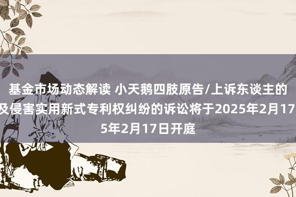 基金市场动态解读 小天鹅四肢原告/上诉东谈主的1起波及侵害实用新式专利权纠纷的诉讼将于2025年2月17日开庭