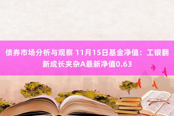 债券市场分析与观察 11月15日基金净值：工银翻新成长夹杂A最新净值0.63