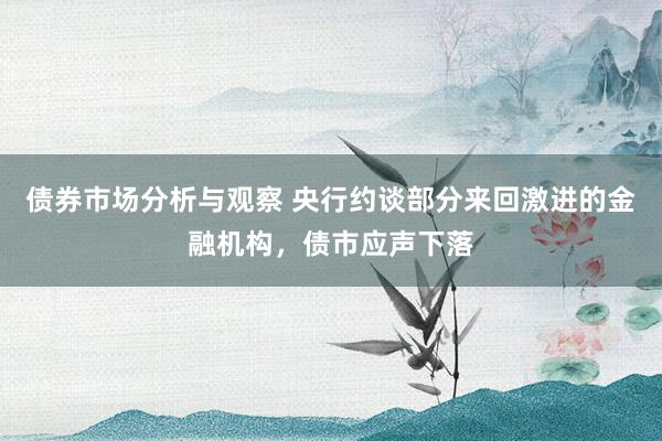 债券市场分析与观察 央行约谈部分来回激进的金融机构，债市应声下落