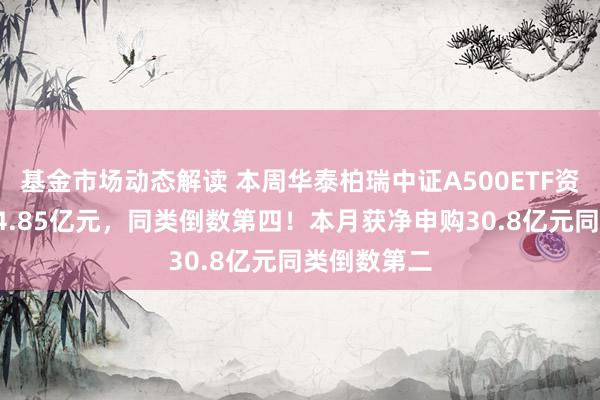 基金市场动态解读 本周华泰柏瑞中证A500ETF资金净流入14.85亿元，同类倒数第四！本月获净申购30.8亿元同类倒数第二