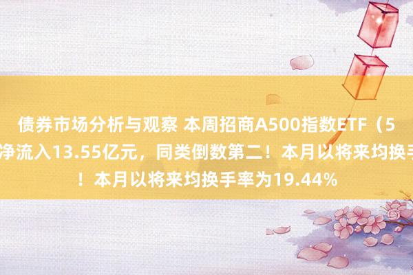 债券市场分析与观察 本周招商A500指数ETF（560610）资金净流入13.55亿元，同类倒数第二！本月以将来均换手率为19.44%