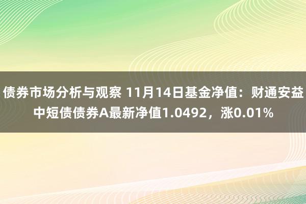 债券市场分析与观察 11月14日基金净值：财通安益中短债债券A最新净值1.0492，涨0.01%