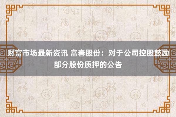 财富市场最新资讯 富春股份：对于公司控股鼓励部分股份质押的公告