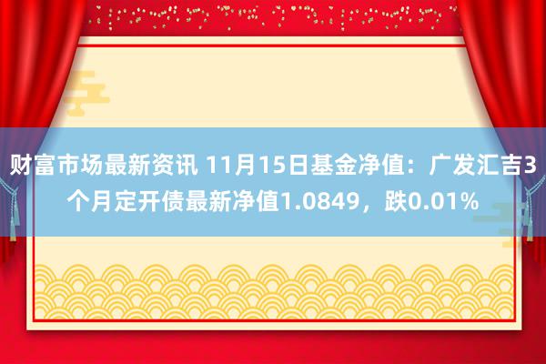 财富市场最新资讯 11月15日基金净值：广发汇吉3个月定开债最新净值1.0849，跌0.01%