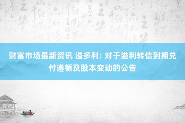 财富市场最新资讯 溢多利: 对于溢利转债到期兑付遵循及股本变动的公告