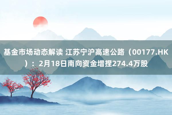 基金市场动态解读 江苏宁沪高速公路（00177.HK）：2月18日南向资金增捏274.4万股