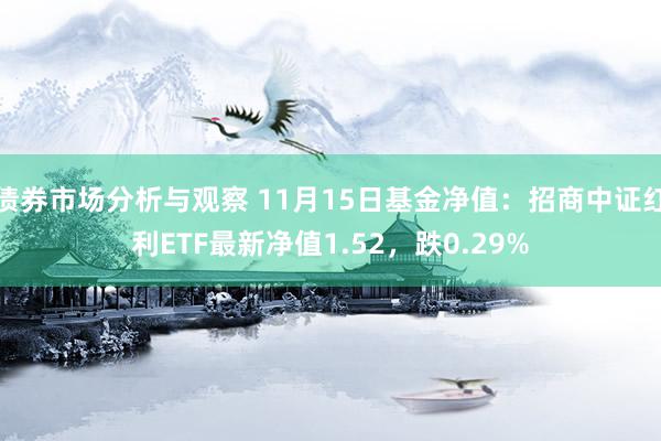 债券市场分析与观察 11月15日基金净值：招商中证红利ETF最新净值1.52，跌0.29%